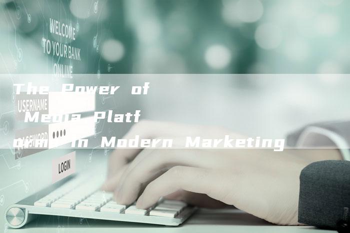 The Power of Media Platforms in Modern Marketing